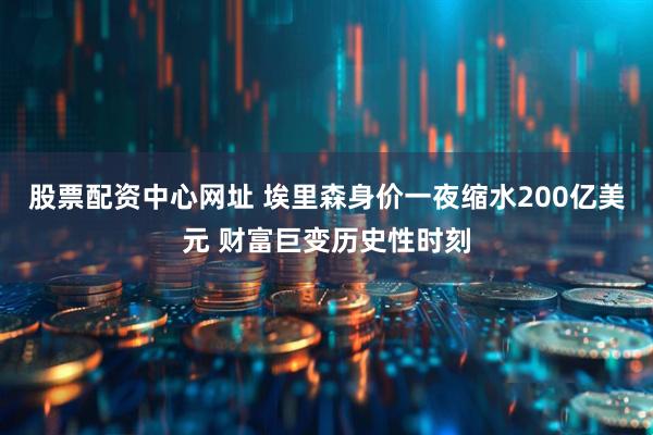 股票配资中心网址 埃里森身价一夜缩水200亿美元 财富巨变历史性时刻