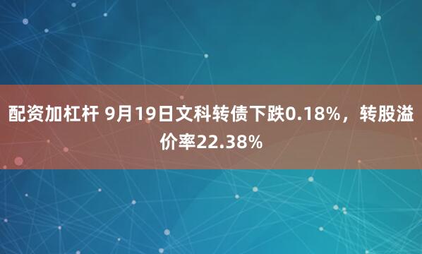 配资加杠杆 9月19日文科转债下跌0.18%，转股溢价率22.38%