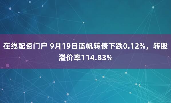 在线配资门户 9月19日蓝帆转债下跌0.12%，转股溢价率114.83%