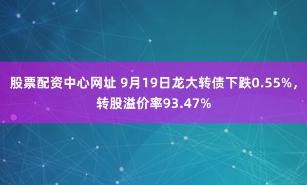 股票配资中心网址 9月19日龙大转债下跌0.55%，转股溢价率93.47%