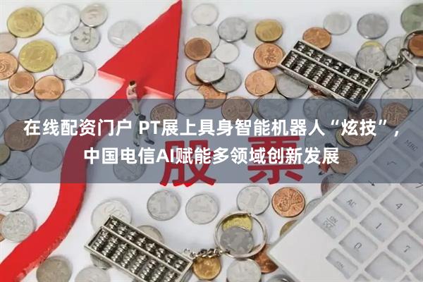 在线配资门户 PT展上具身智能机器人“炫技”，中国电信AI赋能多领域创新发展