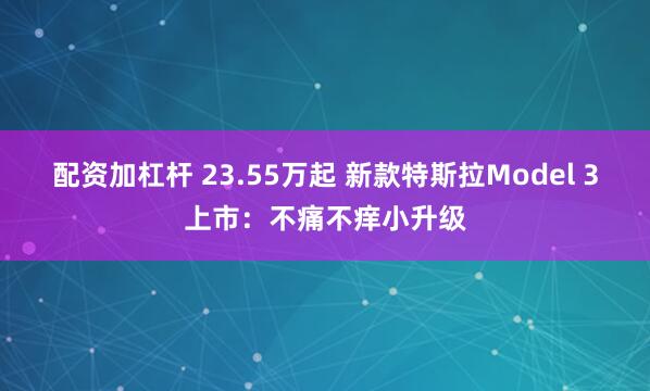 配资加杠杆 23.55万起 新款特斯拉Model 3上市：不痛不痒小升级