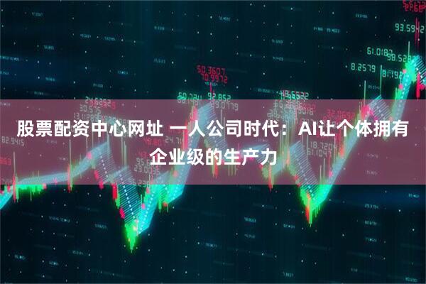 股票配资中心网址 一人公司时代：AI让个体拥有企业级的生产力