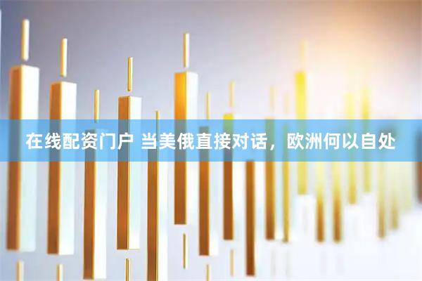 在线配资门户 当美俄直接对话，欧洲何以自处