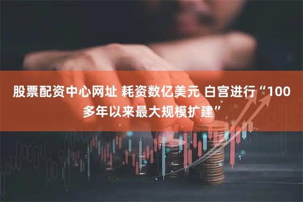 股票配资中心网址 耗资数亿美元 白宫进行“100多年以来最大规模扩建”