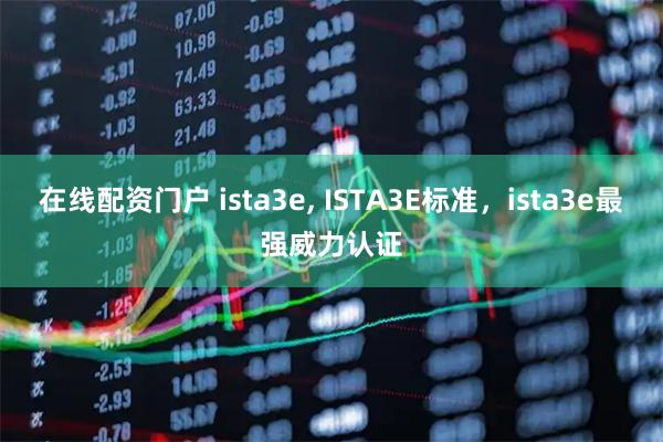 在线配资门户 ista3e, ISTA3E标准，ista3e最强威力认证