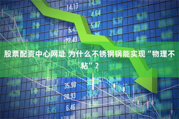 股票配资中心网址 为什么不锈钢锅能实现“物理不粘”？