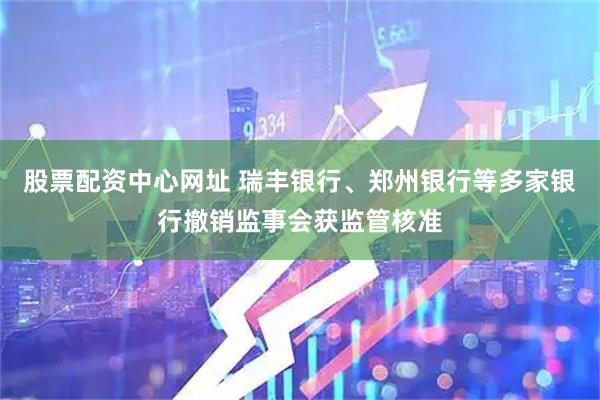 股票配资中心网址 瑞丰银行、郑州银行等多家银行撤销监事会获监管核准