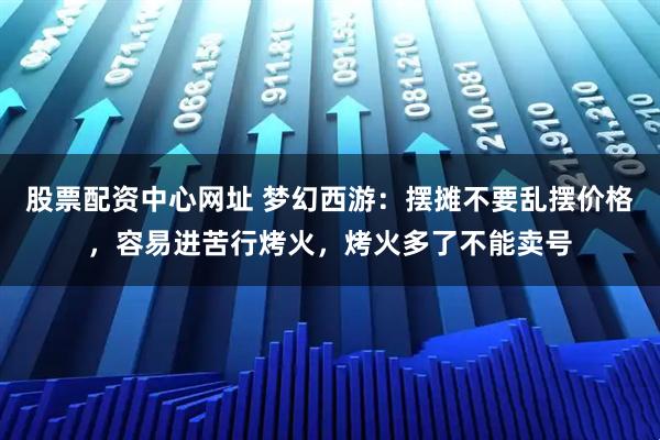 股票配资中心网址 梦幻西游：摆摊不要乱摆价格，容易进苦行烤火，烤火多了不能卖号