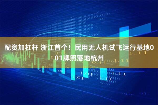 配资加杠杆 浙江首个！民用无人机试飞运行基地001牌照落地杭州