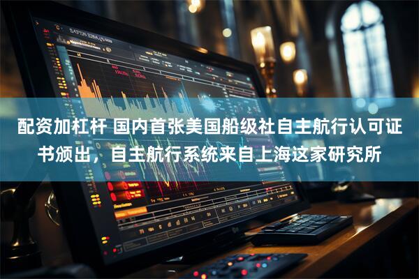 配资加杠杆 国内首张美国船级社自主航行认可证书颁出，自主航行系统来自上海这家研究所