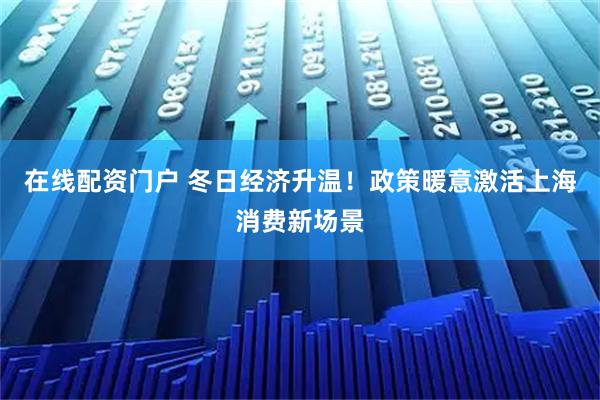 在线配资门户 冬日经济升温！政策暖意激活上海消费新场景