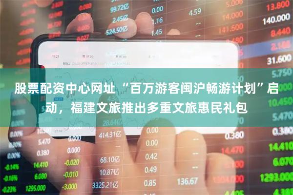 股票配资中心网址 “百万游客闽沪畅游计划”启动，福建文旅推出多重文旅惠民礼包