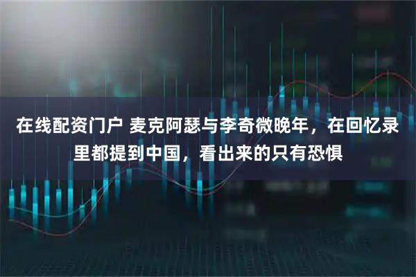 在线配资门户 麦克阿瑟与李奇微晚年，在回忆录里都提到中国，看出来的只有恐惧