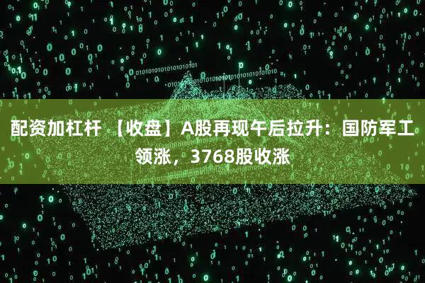 配资加杠杆 【收盘】A股再现午后拉升：国防军工领涨，3768股收涨