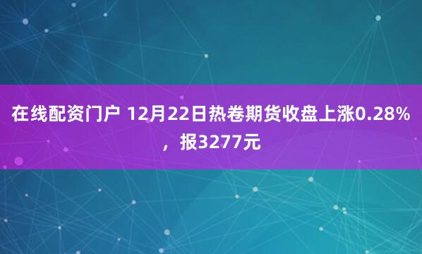在线配资门户 12月22日热卷期货收盘上涨0.28%，报3277元