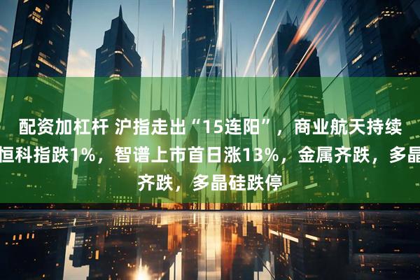 配资加杠杆 沪指走出“15连阳”，商业航天持续爆发，恒科指跌1%，智谱上市首日涨13%，金属齐跌，多晶硅跌停