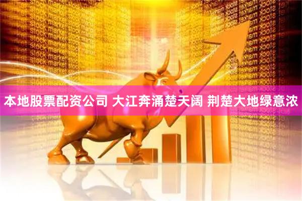 本地股票配资公司 大江奔涌楚天阔 荆楚大地绿意浓