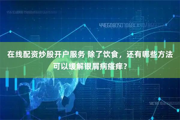 在线配资炒股开户服务 除了饮食，还有哪些方法可以缓解银屑病瘙痒？