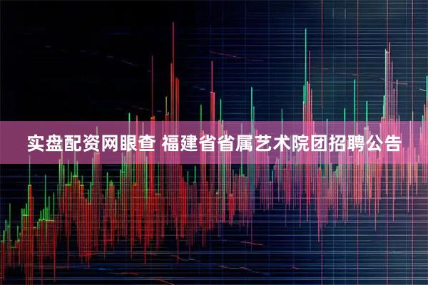 实盘配资网眼查 福建省省属艺术院团招聘公告