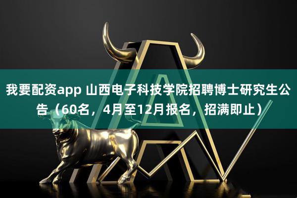 我要配资app 山西电子科技学院招聘博士研究生公告（60名，4月至12月报名，招满即止）