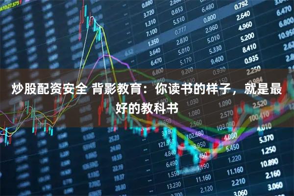 炒股配资安全 背影教育：你读书的样子，就是最好的教科书