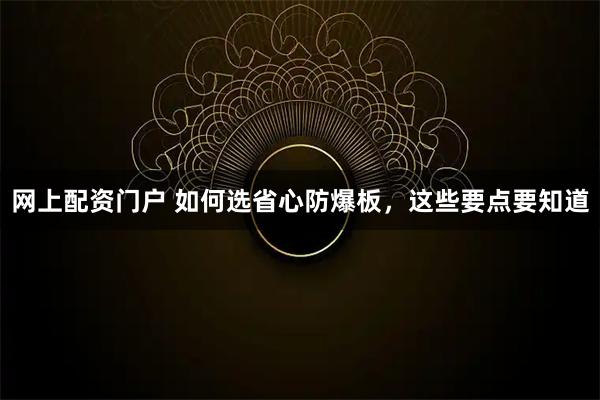 网上配资门户 如何选省心防爆板，这些要点要知道