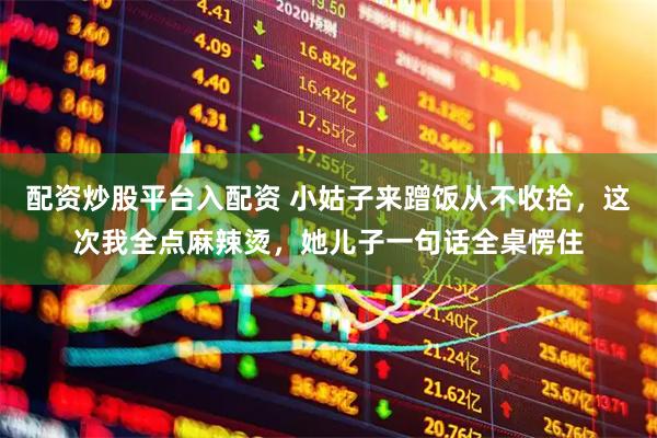 配资炒股平台入配资 小姑子来蹭饭从不收拾，这次我全点麻辣烫，她儿子一句话全桌愣住