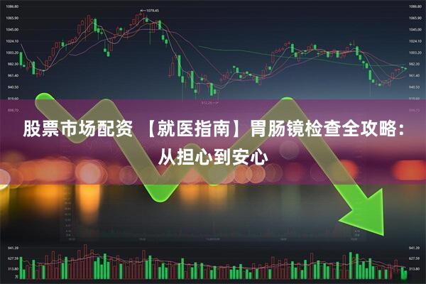 股票市场配资 【就医指南】胃肠镜检查全攻略：从担心到安心