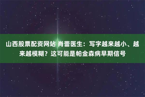 山西股票配资网站 肖蕾医生：写字越来越小、越来越模糊？这可能是帕金森病早期信号