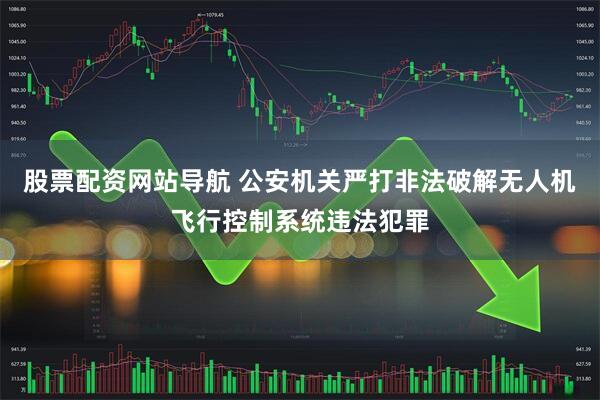 股票配资网站导航 公安机关严打非法破解无人机飞行控制系统违法犯罪