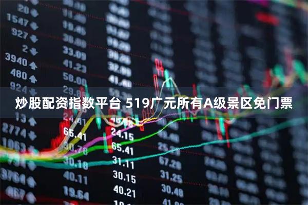 炒股配资指数平台 519广元所有A级景区免门票